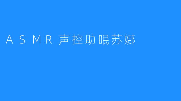 ASMR声控助眠苏娜 带你体验绝佳的自然睡眠