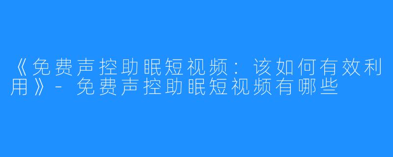 《免费声控助眠短视频：该如何有效利用》-免费声控助眠短视频有哪些