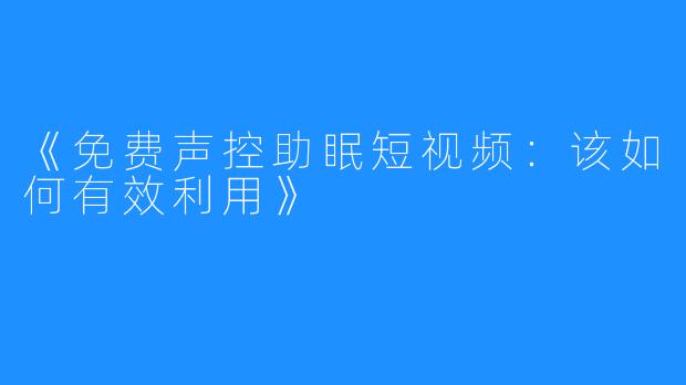 《免费声控助眠短视频：该如何有效利用》