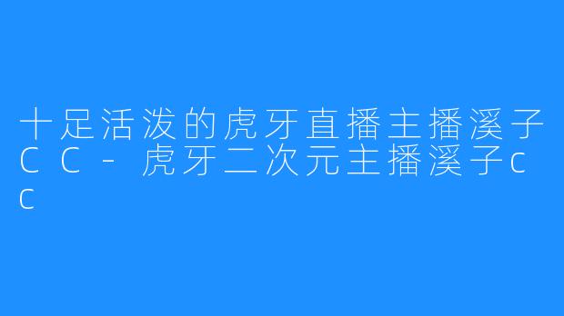 十足活泼的虎牙直播主播溪子CC-虎牙二次元主播溪子cc