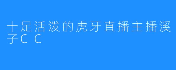 十足活泼的虎牙直播主播溪子CC