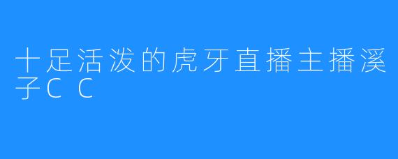 十足活泼的虎牙直播主播溪子CC