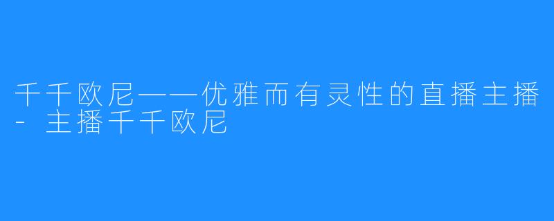 千千欧尼——优雅而有灵性的直播主播-主播千千欧尼