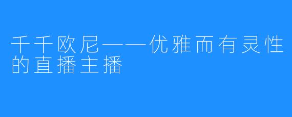 千千欧尼——优雅而有灵性的直播主播