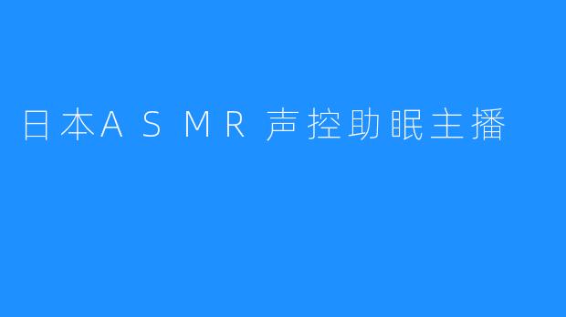 日本ASMR声音控制助眠主播：让你放松并改善睡眠