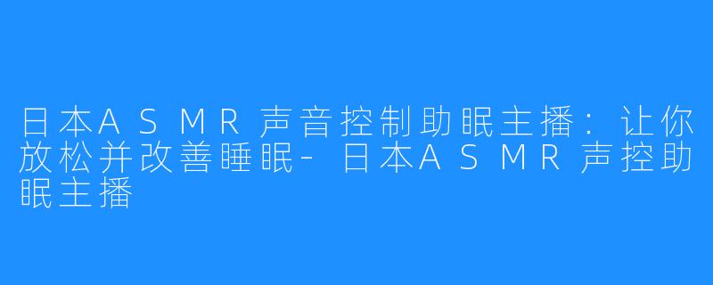 日本ASMR声音控制助眠主播：让你放松并改善睡眠-日本ASMR声控助眠主播