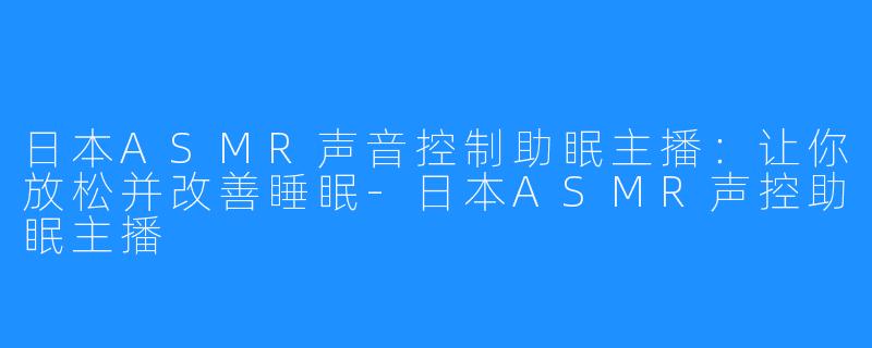 日本ASMR声音控制助眠主播：让你放松并改善睡眠-日本ASMR声控助眠主播