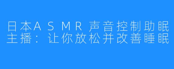 日本ASMR声音控制助眠主播：让你放松并改善睡眠