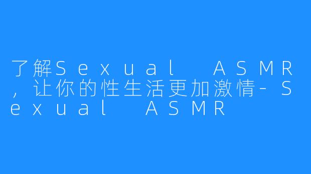 了解Sexual ASMR，让你的性生活更加激情-Sexual ASMR