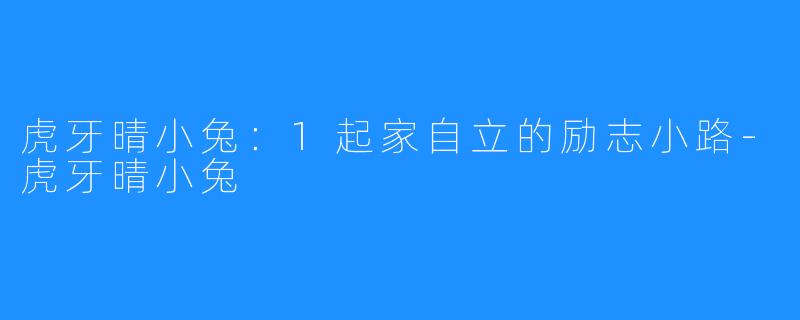 虎牙晴小兔：1起家自立的励志小路-虎牙晴小兔