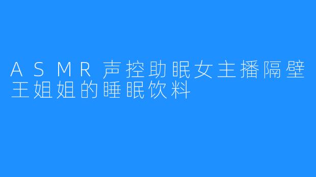 ASMR声控助眠女主播隔壁王姐姐的睡眠饮料