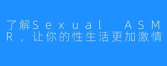 了解Sexual ASMR，让你的性生活更加激情