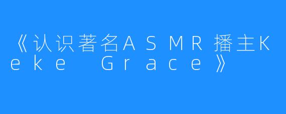 《认识著名ASMR播主Keke Grace》