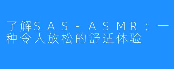 了解SAS-ASMR：一种令人放松的舒适体验