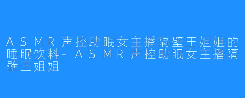 ASMR声控助眠女主播隔壁王姐姐的睡眠饮料-ASMR声控助眠女主播隔壁王姐姐