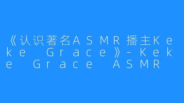 《认识著名ASMR播主Keke Grace》-Keke Grace ASMR