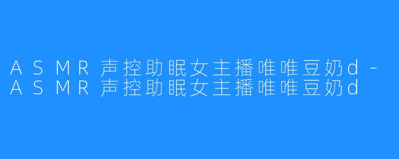 ASMR声控助眠女主播唯唯豆奶d-ASMR声控助眠女主播唯唯豆奶d