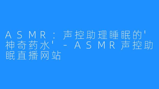 ASMR：声控助理睡眠的'神奇药水'-ASMR声控助眠直播网站