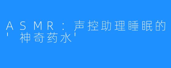 ASMR：声控助理睡眠的'神奇药水'