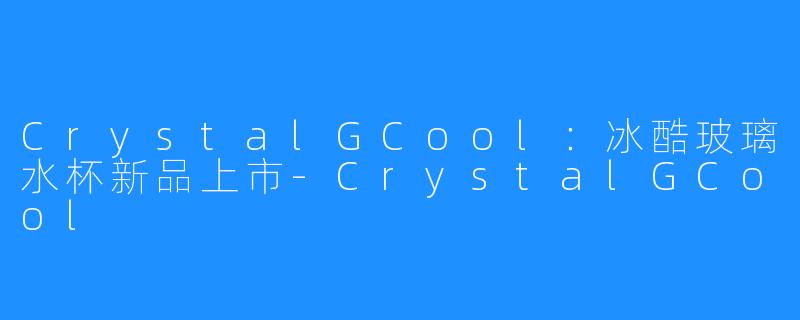 CrystalGCool：冰酷玻璃水杯新品上市-CrystalGCool