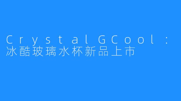 CrystalGCool：冰酷玻璃水杯新品上市