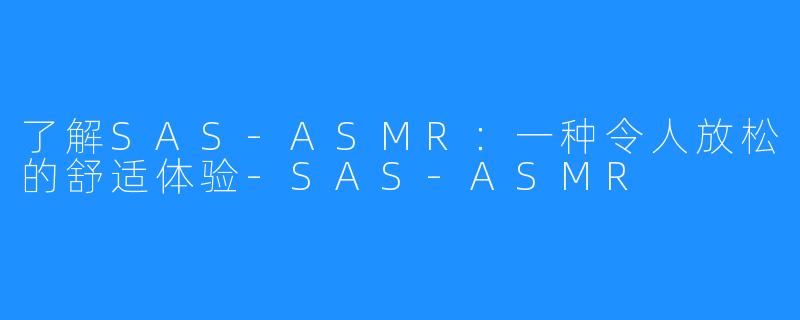 了解SAS-ASMR：一种令人放松的舒适体验-SAS-ASMR