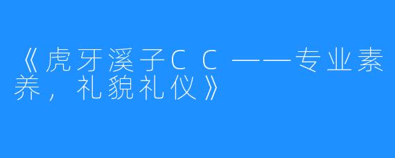《虎牙溪子CC——专业素养，礼貌礼仪》