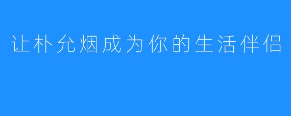 让朴允烟成为你的生活伴侣