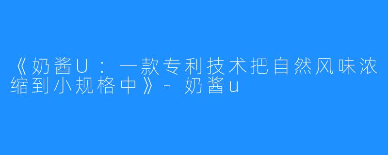 《奶酱U：一款专利技术把自然风味浓缩到小规格中》-奶酱u