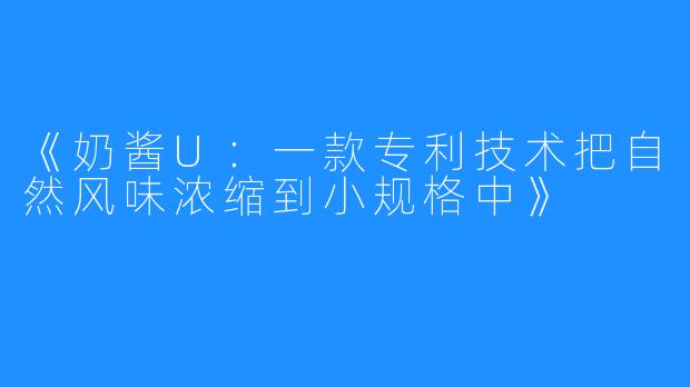 《奶酱U：一款专利技术把自然风味浓缩到小规格中》