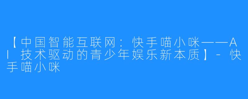 【中国智能互联网：快手喵小咪——AI技术驱动的青少年娱乐新本质】-快手喵小咪