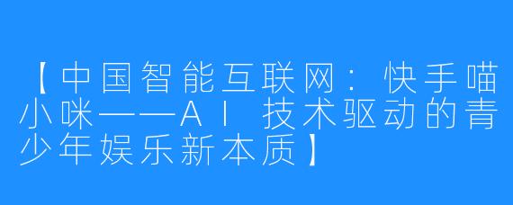 【中国智能互联网：快手喵小咪——AI技术驱动的青少年娱乐新本质】