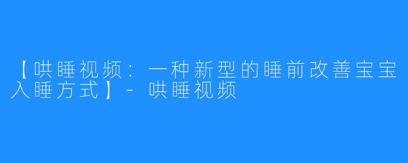 【哄睡视频：一种新型的睡前改善宝宝入睡方式】-哄睡视频