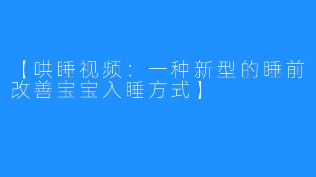 【哄睡视频：一种新型的睡前改善宝宝入睡方式】