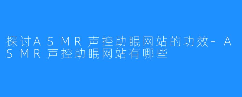 探讨ASMR声控助眠网站的功效-ASMR声控助眠网站有哪些