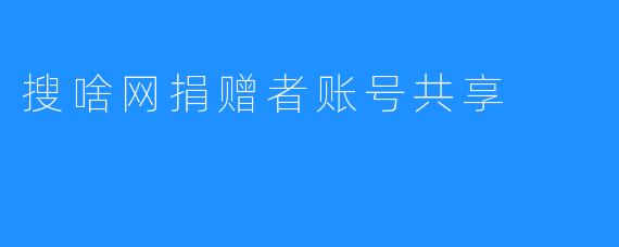 搜啥网捐赠者账号共享——实现无私支持爱心公益