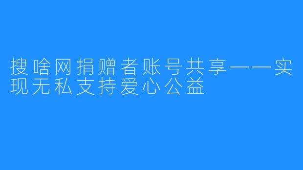 搜啥网捐赠者账号共享——实现无私支持爱心公益