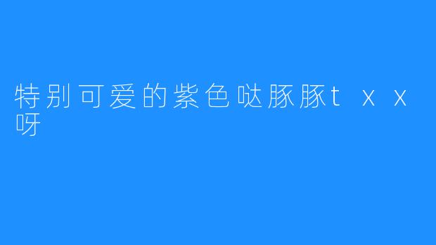 特别可爱的紫色哒豚豚txx呀