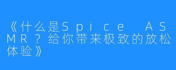 《什么是Spice ASMR？给你带来极致的放松体验》 