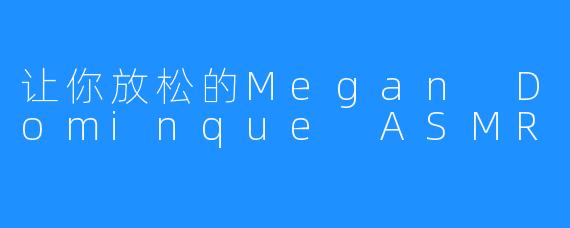 让你放松的Megan Dominque ASMR