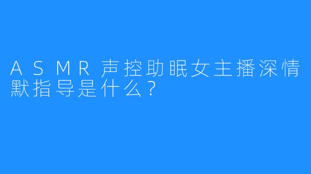 ASMR声控助眠女主播深情默指导是什么？