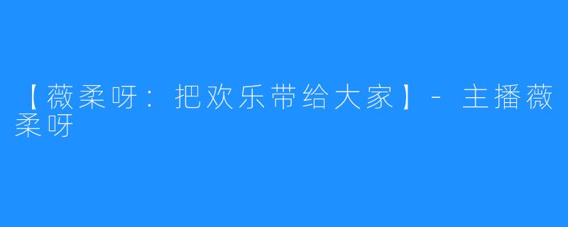 【薇柔呀：把欢乐带给大家】-主播薇柔呀