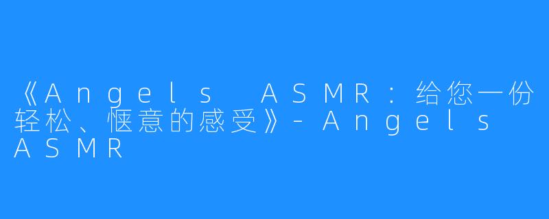 《Angels ASMR：给您一份轻松、惬意的感受》-Angels ASMR