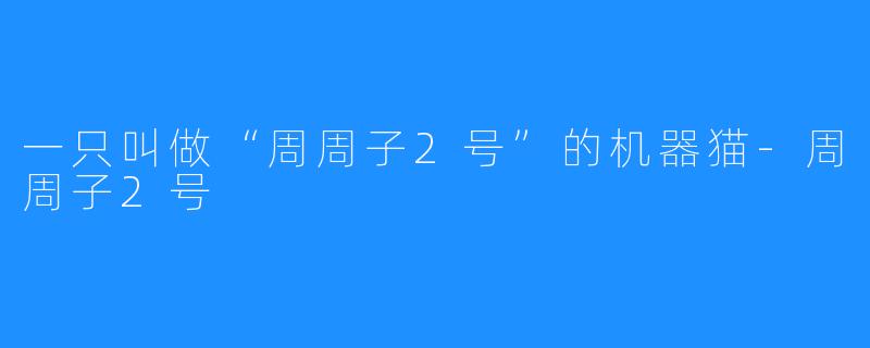 一只叫做“周周子2号”的机器猫-周周子2号