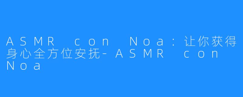 ASMR con Noa：让你获得身心全方位安抚-ASMR con Noa