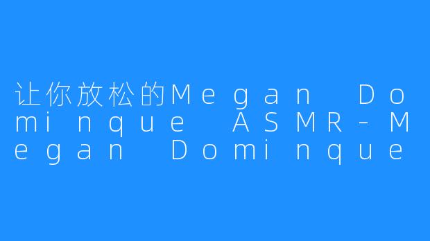 让你放松的Megan Dominque ASMR-Megan Dominque ASMR