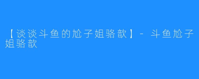 【谈谈斗鱼的尬子姐骆歆】-斗鱼尬子姐骆歆