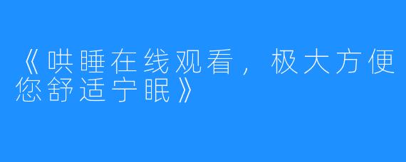 《哄睡在线观看，极大方便您舒适宁眠》