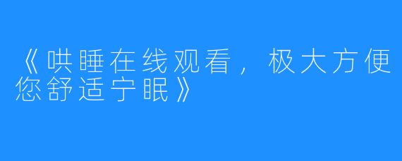 《哄睡在线观看，极大方便您舒适宁眠》