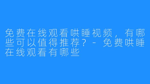 免费在线观看哄睡视频，有哪些可以值得推荐？-免费哄睡在线观看有哪些